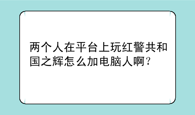 两个人在平台上玩红警共和国之辉怎么加电脑人啊？