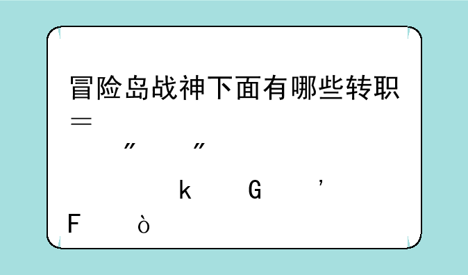 冒险岛战神下面有哪些转职？那分别要多少等级呢？