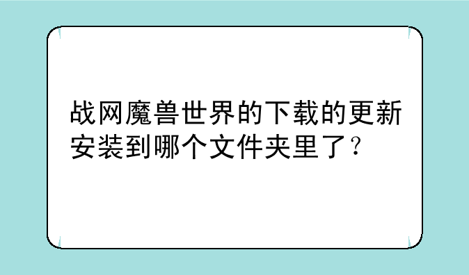 战网魔兽世界的下载的更新安装到哪个文件夹里了？