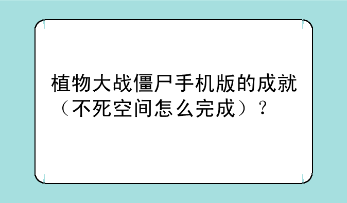 植物大战僵尸手机版的成就（不死空间怎么完成）？