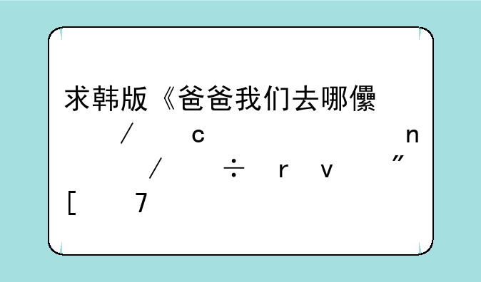 求韩版《爸爸我们去哪儿》高清全集下载地址或种子