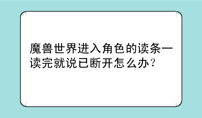 魔兽世界进入角色的读条一读完就说已断开怎么办？