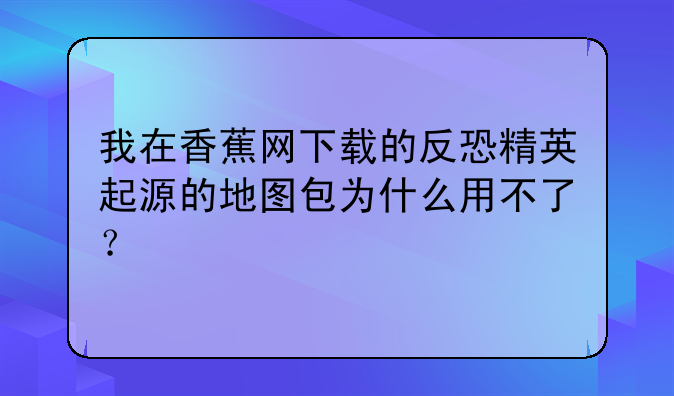 我在香蕉网下载的反恐精英起源的地图包为什么用不了？