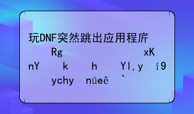 玩DNF突然跳出应用程序错误，然后游戏就直接卡死闪退？