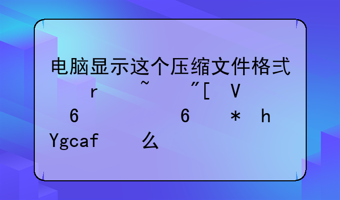 电脑显示这个压缩文件格式未知或数据已经被损坏怎么办