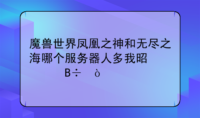 魔兽世界凤凰之神和无尽之海哪个服务器人多我是部落？