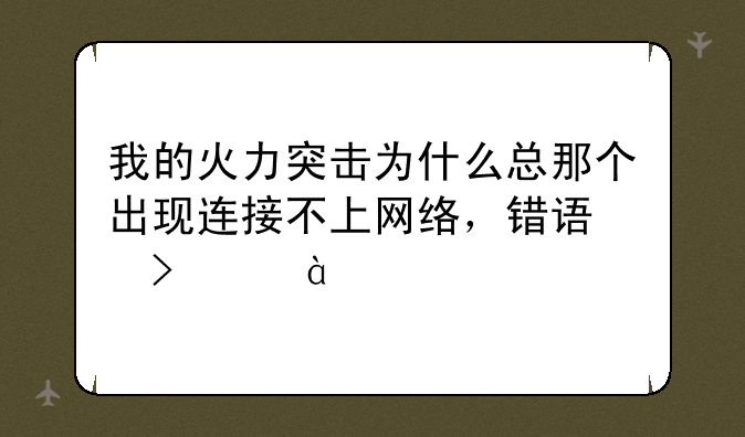 我的火力突击为什么总那个出现连接不上网络，错误号738197926