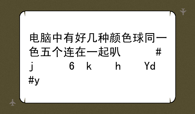 电脑中有好几种颜色球同一色五个连在一起可消的小游戏名称