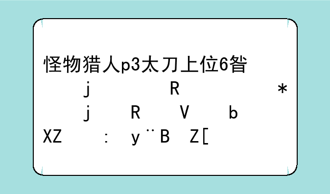 怪物猎人p3太刀上位6星的关键任务的攻略是全部的(好的给分)？