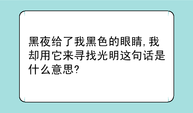 黑夜给了我黑色的眼睛,我却用它来寻找光明这句话是什么意思?