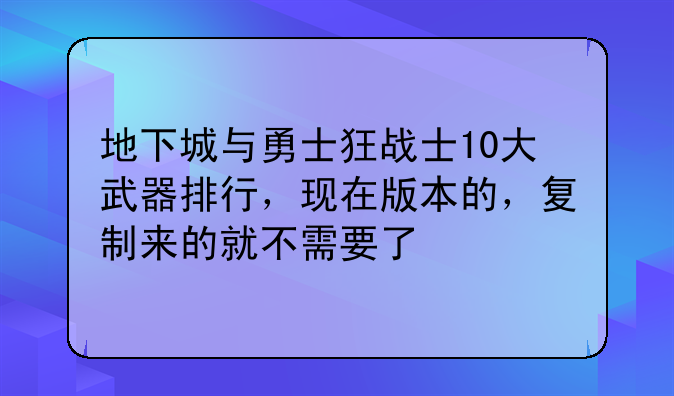 地下城与勇士狂战士10大武器排行，现在版本的，复制来的就不需要了