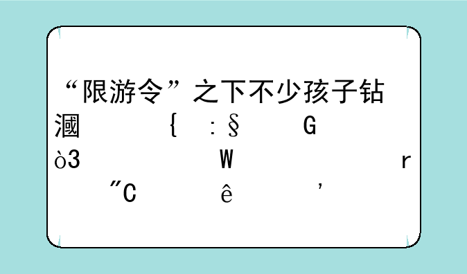 “限游令”之下不少孩子钻漏洞玩网游，如何解决未成年人沉迷网游问题？