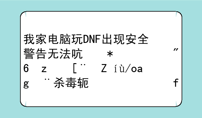 我家电脑玩DNF出现安全警告无法启动游戏程序请使用杀毒软件清除病毒文件
