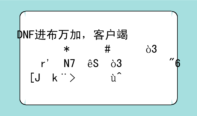 DNF进布万加，客户端自动消失，没有响应，游戏崩溃，试了四台电脑都是这种情况。请高手解决。