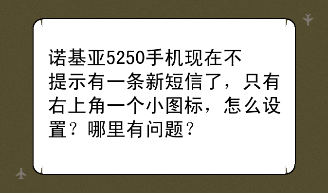 诺基亚5250手机现在不提示有一条新短信了，只有右上角一个小图标，怎么设置？哪里有问题？