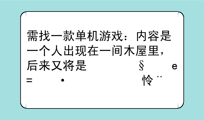 需找一款单机游戏：内容是一个人出现在一间木屋里，后来又将是出现，这个男主角能用电锯，还有来福枪。