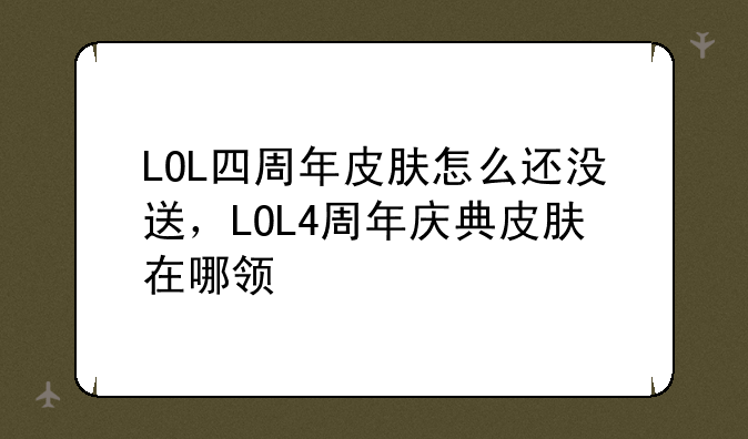 LOL四周年皮肤怎么还没送，LOL4周年庆典皮肤在哪领