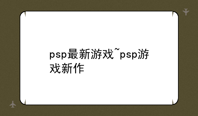 psp最新游戏~psp游戏新作