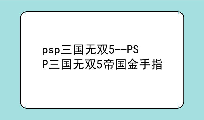 psp三国无双5--PSP三国无双5帝国金手指