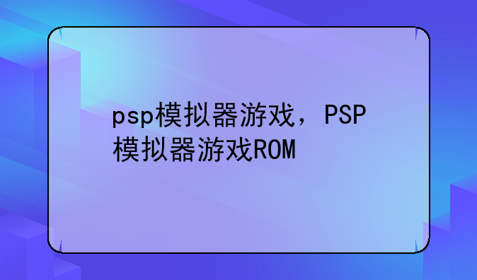 psp模拟器游戏，PSP模拟器游戏ROM