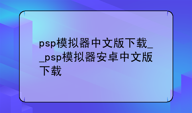 psp模拟器中文版下载__psp模拟器安卓中文版下载