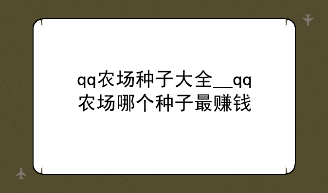 qq农场种子大全__qq农场哪个种子最赚钱