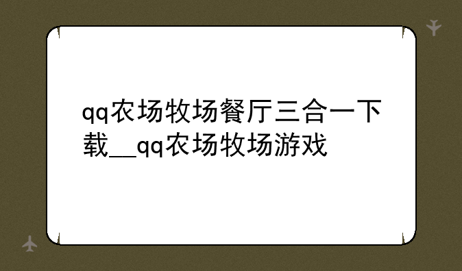 qq农场牧场餐厅三合一下载__qq农场牧场游戏
