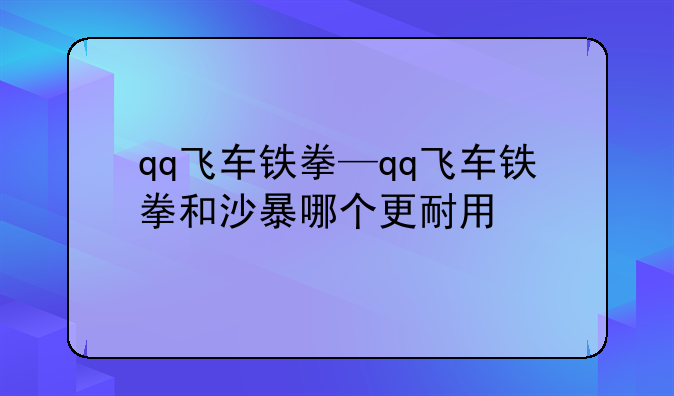 qq飞车铁拳—qq飞车铁拳和沙暴哪个更耐用