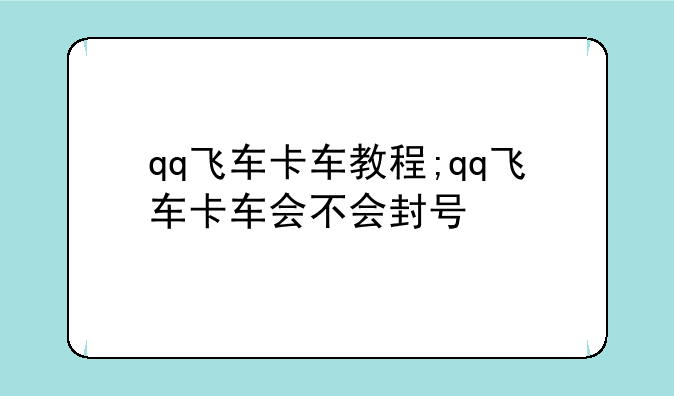 qq飞车卡车教程;qq飞车卡车会不会封号