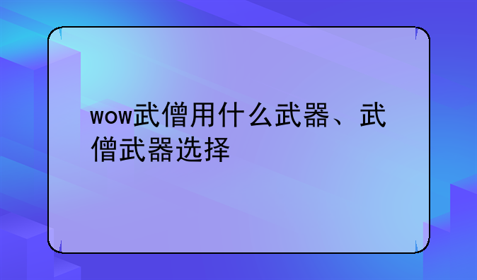 wow武僧用什么武器、武僧武器选择