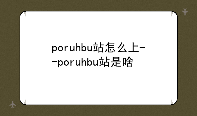 poruhbu站怎么上--poruhbu站是啥