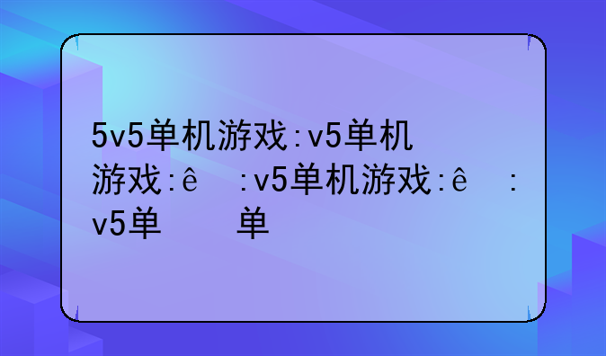5v5单机游戏:5v5单机游戏手游