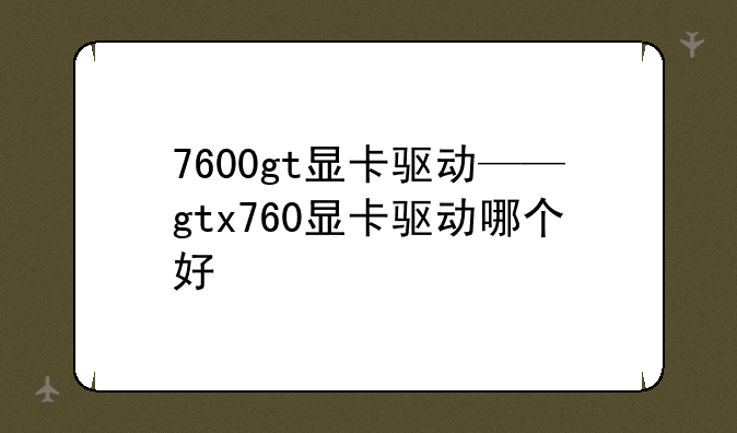 7600gt显卡驱动——gtx760显卡驱动哪个好