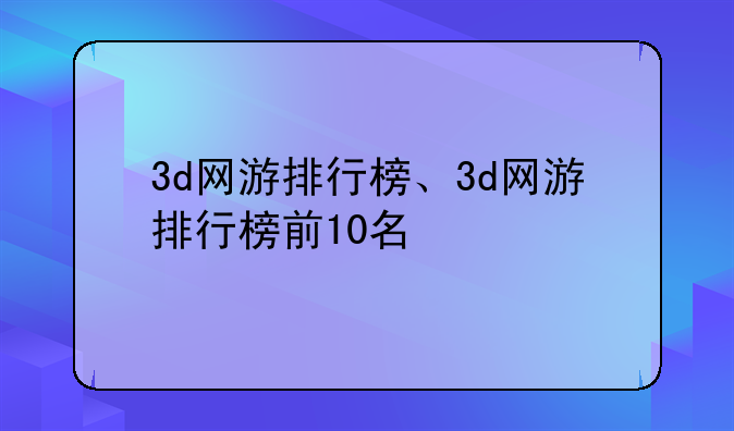 3d网游排行榜、3d网游排行榜前10名