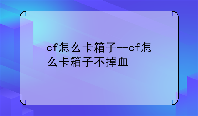 cf怎么卡箱子--cf怎么卡箱子不掉血