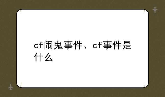 cf闹鬼事件、cf事件是什么