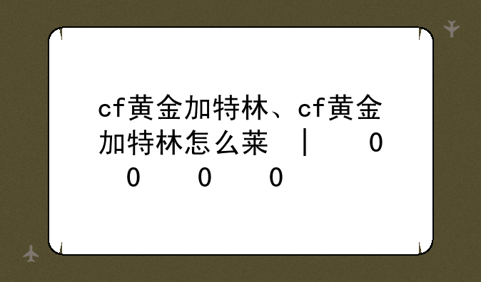 cf黄金加特林、cf黄金加特林怎么获得