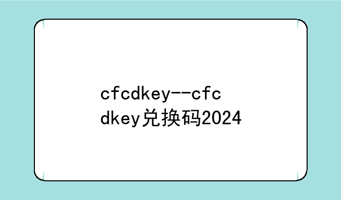 cfcdkey--cfcdkey兑换码2024