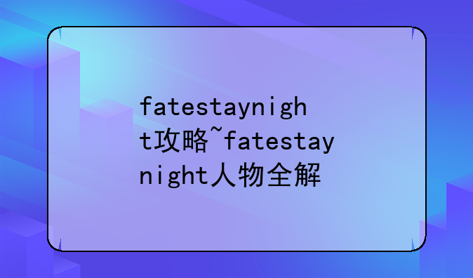 fatestaynight攻略~fatestaynight人物全解