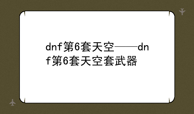 dnf第6套天空——dnf第6套天空套武器