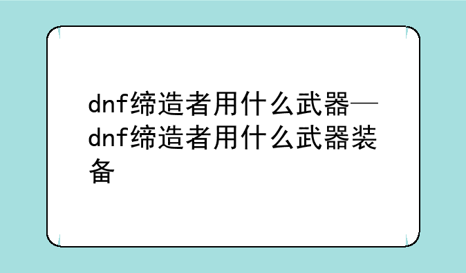 dnf缔造者用什么武器—dnf缔造者用什么武器装备