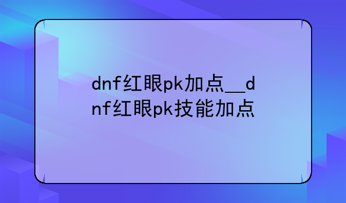 dnf红眼pk加点__dnf红眼pk技能加点