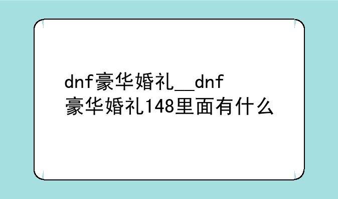 dnf豪华婚礼__dnf豪华婚礼148里面有什么