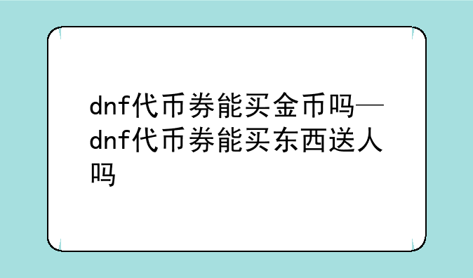 dnf代币券能买金币吗—dnf代币券能买东西送人吗