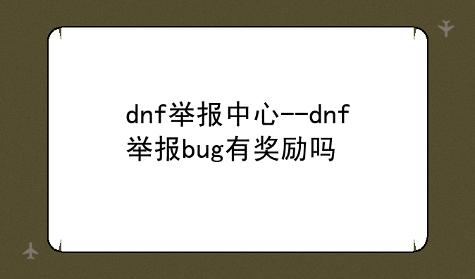 dnf举报中心--dnf举报bug有奖励吗