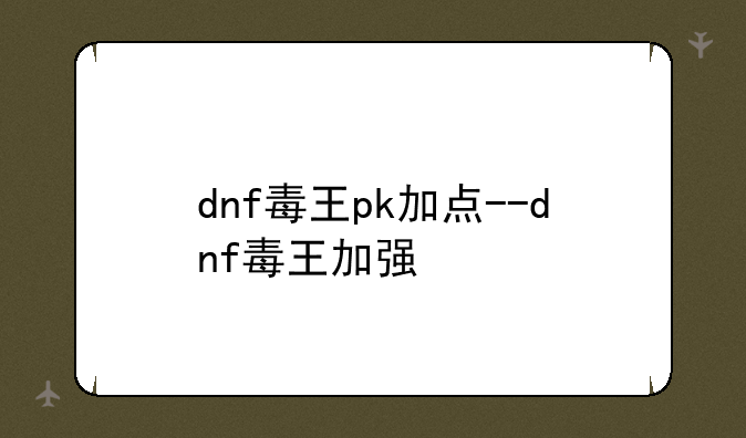 dnf毒王pk加点--dnf毒王加强