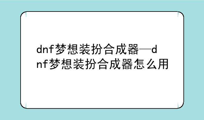 dnf梦想装扮合成器—dnf梦想装扮合成器怎么用
