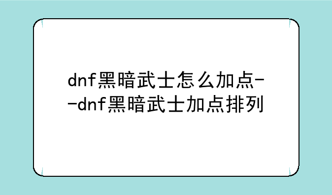 dnf黑暗武士怎么加点--dnf黑暗武士加点排列