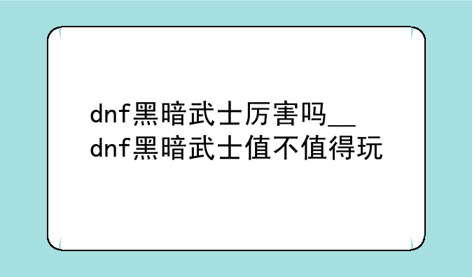 dnf黑暗武士厉害吗__dnf黑暗武士值不值得玩