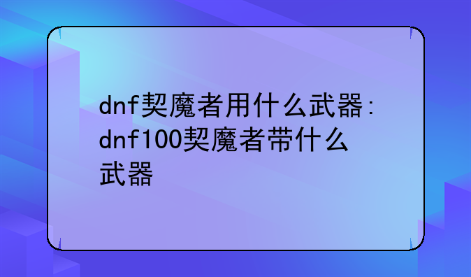 dnf契魔者用什么武器:dnf100契魔者带什么武器